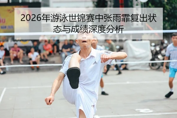 2026年游泳世锦赛中张雨霏复出状态与成绩深度分析