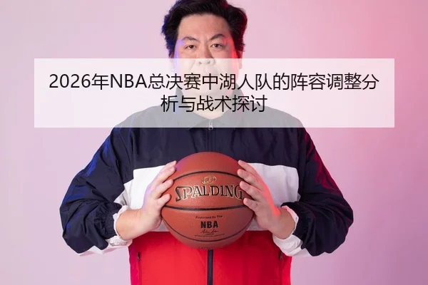 2026年NBA总决赛中湖人队的阵容调整分析与战术探讨
