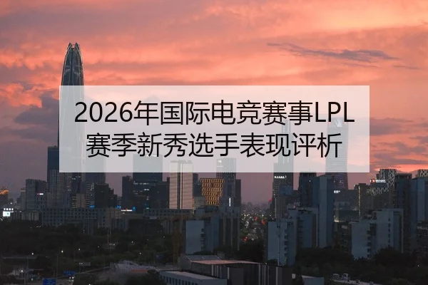 2026年国际电竞赛事LPL赛季新秀选手表现评析