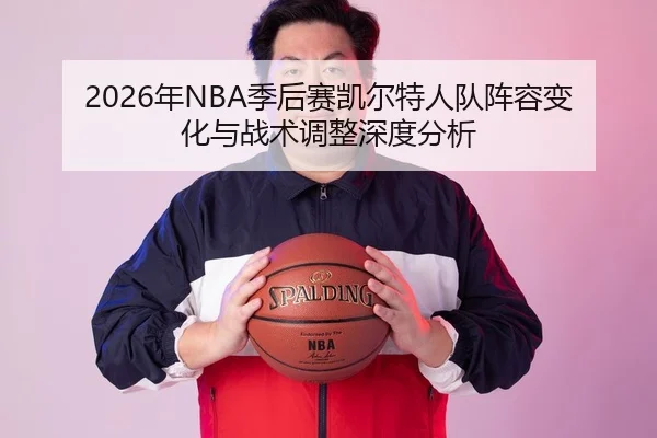 2026年NBA季后赛凯尔特人队阵容变化与战术调整深度分析
