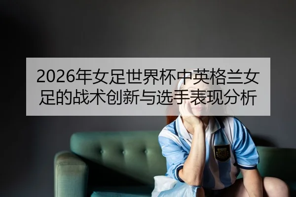nian-nv-zu-shi-jie-bei-zhong-ying-ge-lan-nv-zu-de-zhan-shu-chuang-xin-yu-xuan-shou-biao-xian-fen-xi-2-608.jpg