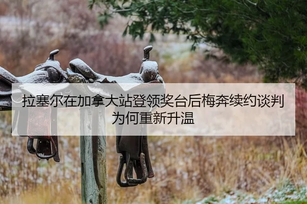 拉塞尔在加拿大站登领奖台后梅奔续约谈判为何重新升温