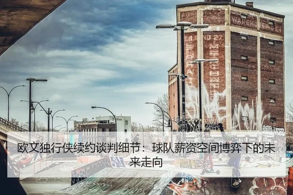 欧文独行侠续约谈判细节：球队薪资空间博弈下的未来走向