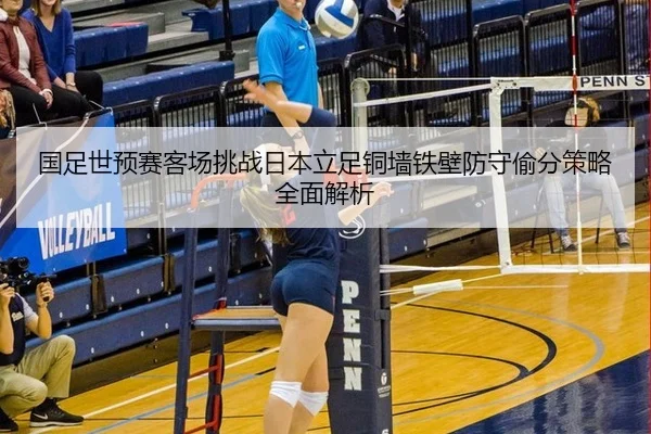 国足世预赛客场挑战日本立足铜墙铁壁防守偷分策略全面解析