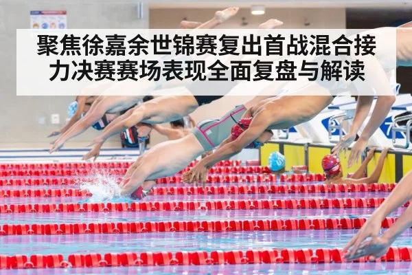 聚焦徐嘉余世锦赛复出首战混合接力决赛赛场表现全面复盘与解读