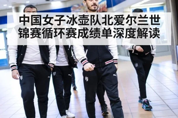 中国女子冰壶队北爱尔兰世锦赛循环赛成绩单深度解读