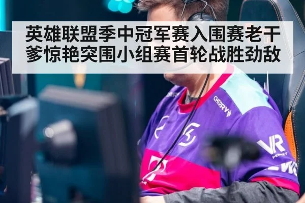 英雄联盟季中冠军赛入围赛老干爹惊艳突围小组赛首轮战胜劲敌