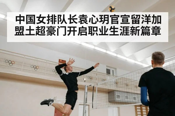 中国女排队长袁心玥官宣留洋加盟土超豪门开启职业生涯新篇章