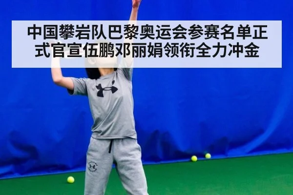 中国攀岩队巴黎奥运会参赛名单正式官宣伍鹏邓丽娟领衔全力冲金